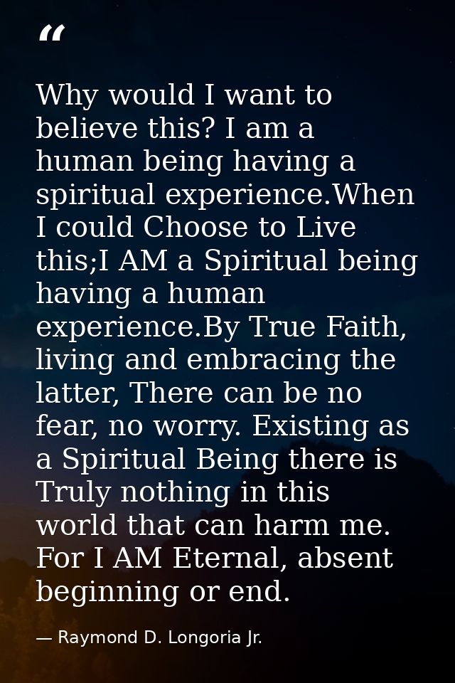 Why would I want to believe this? I am a human being having a spiritual experience.When I could Choose to Live this;I AM — Raymond D. Longoria Jr.
