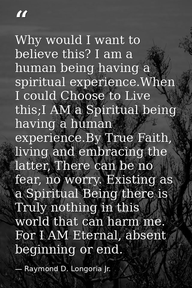 Why would I want to believe this? I am a human being having a spiritual experience.When I could Choose to Live this;I AM — Raymond D. Longoria Jr.