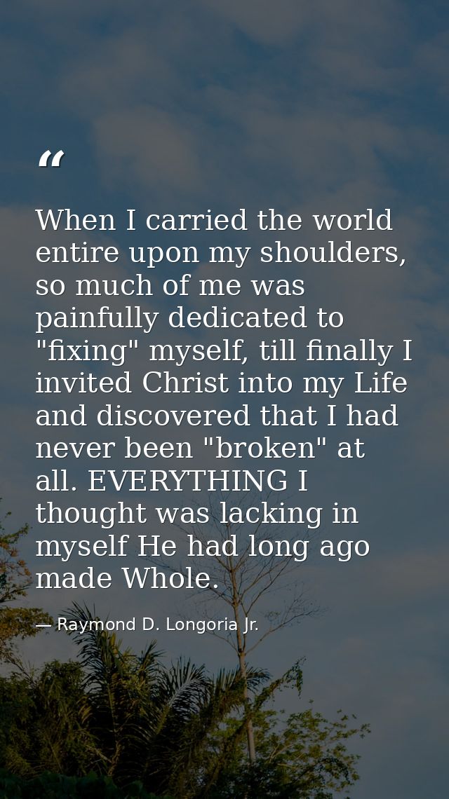 When I carried the world entire upon my shoulders, so much of me was painfully dedicated to "fixing" myself, till finall — Raymond D. Longoria Jr.