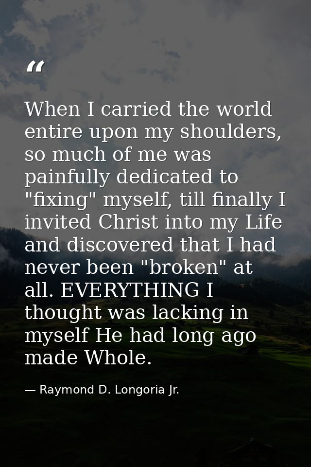 When I carried the world entire upon my shoulders, so much of me was painfully dedicated to "fixing" myself, till finall — Raymond D. Longoria Jr.