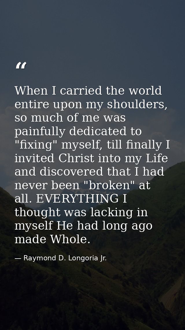 When I carried the world entire upon my shoulders, so much of me was painfully dedicated to "fixing" myself, till finall — Raymond D. Longoria Jr.
