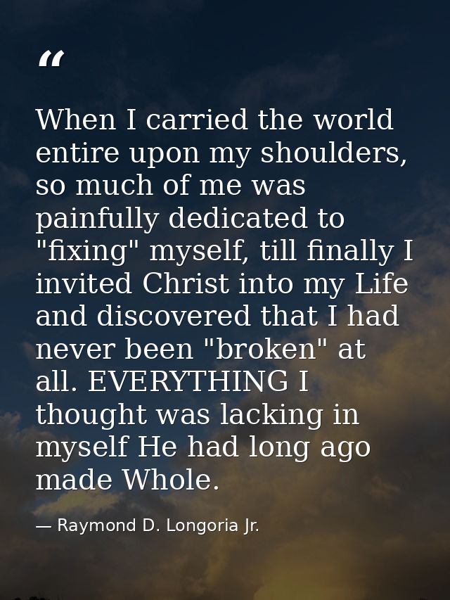 When I carried the world entire upon my shoulders, so much of me was painfully dedicated to "fixing" myself, till finall — Raymond D. Longoria Jr.