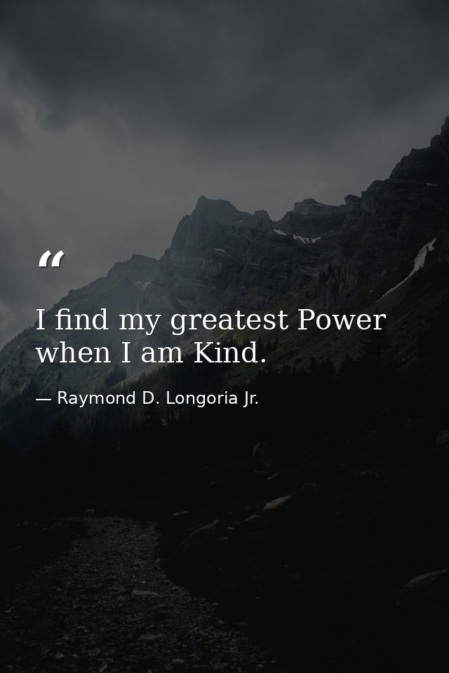 I find my greatest Power when I am Kind. — Raymond D. Longoria Jr.