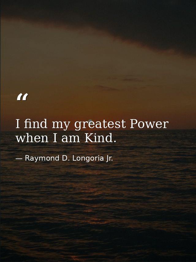 I find my greatest Power when I am Kind. — Raymond D. Longoria Jr.