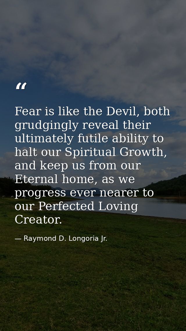Fear is like the Devil, both grudgingly reveal their ultimately futile ability to halt our Spiritual Growth, and keep us — Raymond D. Longoria Jr.