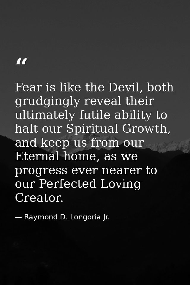 Fear is like the Devil, both grudgingly reveal their ultimately futile ability to halt our Spiritual Growth, and keep us — Raymond D. Longoria Jr.