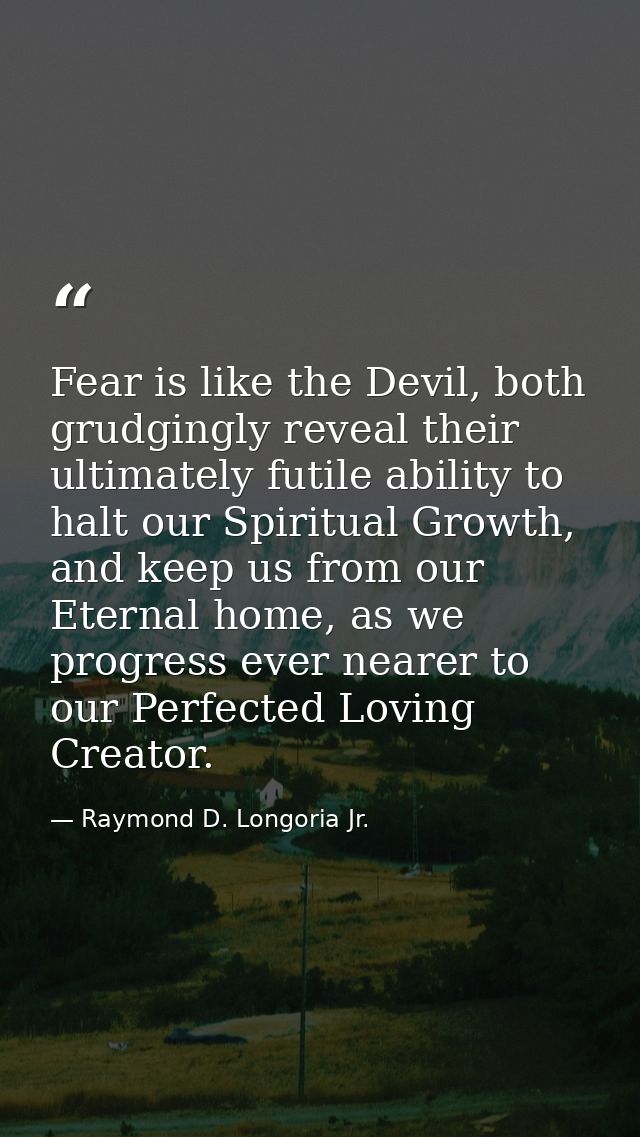 Fear is like the Devil, both grudgingly reveal their ultimately futile ability to halt our Spiritual Growth, and keep us — Raymond D. Longoria Jr.