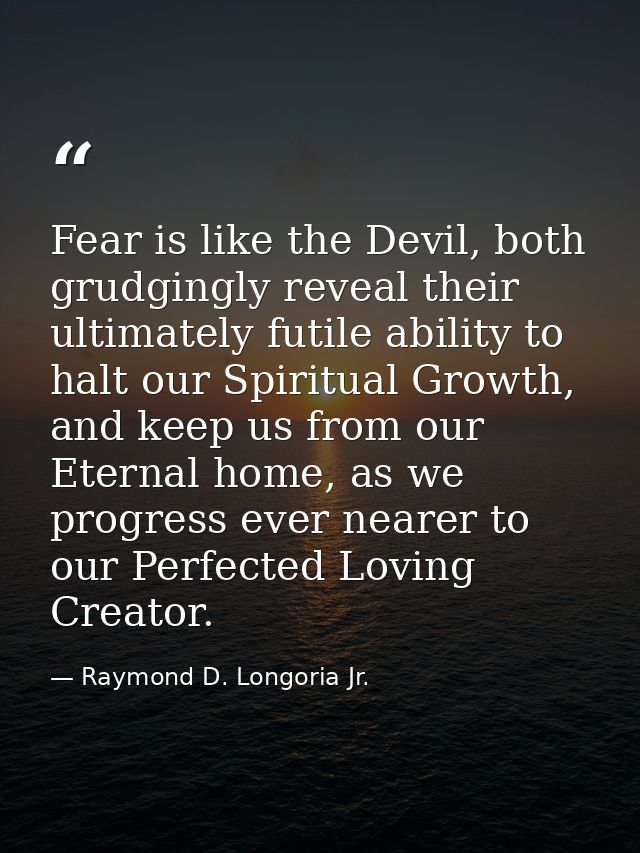 Fear is like the Devil, both grudgingly reveal their ultimately futile ability to halt our Spiritual Growth, and keep us — Raymond D. Longoria Jr.