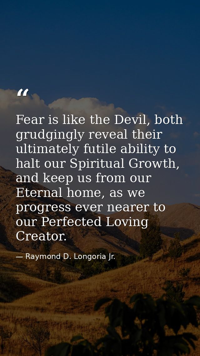 Fear is like the Devil, both grudgingly reveal their ultimately futile ability to halt our Spiritual Growth, and keep us — Raymond D. Longoria Jr.