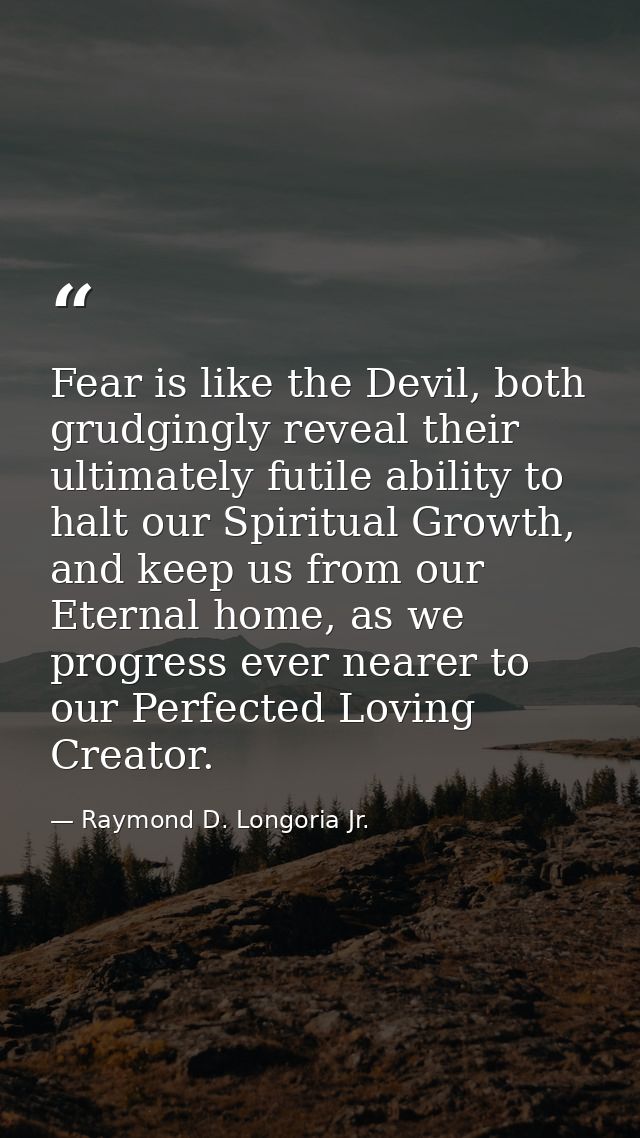 Fear is like the Devil, both grudgingly reveal their ultimately futile ability to halt our Spiritual Growth, and keep us — Raymond D. Longoria Jr.