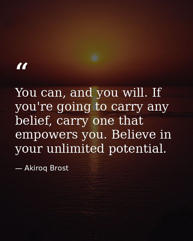 You can, and you will. If you're going to carry any belief, carry one that empowers you. Believe in your unlimited poten — Akiroq Brost