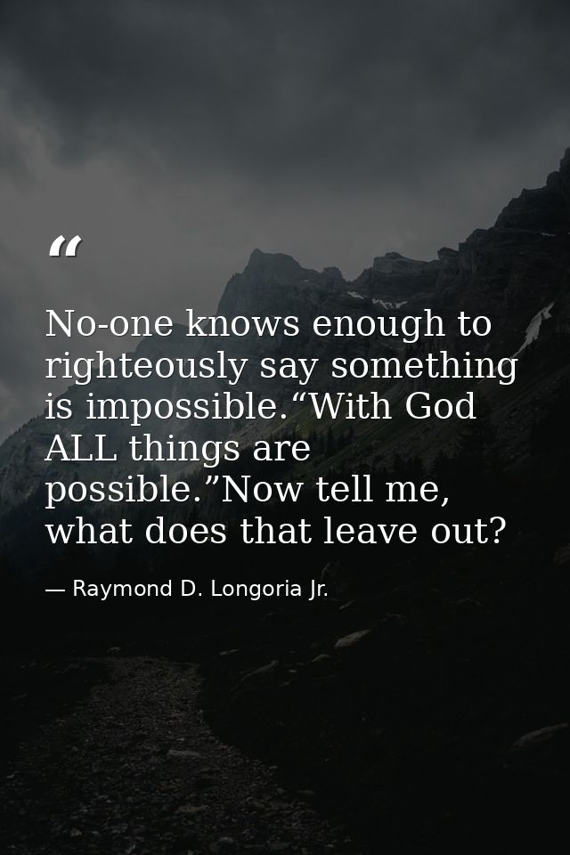 No-one knows enough to righteously say something is impossible.“With God ALL things are possible.”Now tell me, what does — Raymond D. Longoria Jr.