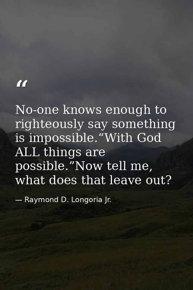 No-one knows enough to righteously say something is impossible.“With God ALL things are possible.”Now tell me, what does — Raymond D. Longoria Jr.