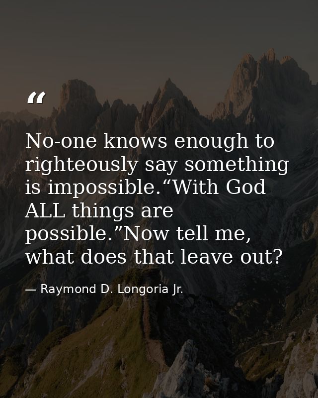 No-one knows enough to righteously say something is impossible.“With God ALL things are possible.”Now tell me, what does — Raymond D. Longoria Jr.
