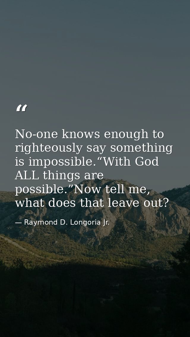 No-one knows enough to righteously say something is impossible.“With God ALL things are possible.”Now tell me, what does — Raymond D. Longoria Jr.