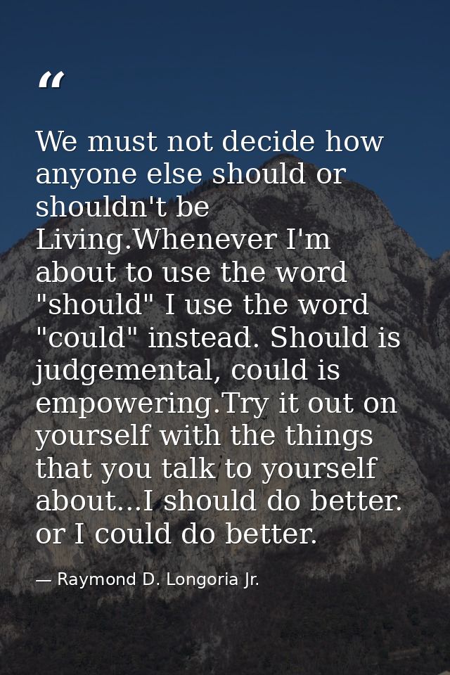 We must not decide how anyone else should or shouldn't be Living.Whenever I'm about to use the word "should" I use the w — Raymond D. Longoria Jr.