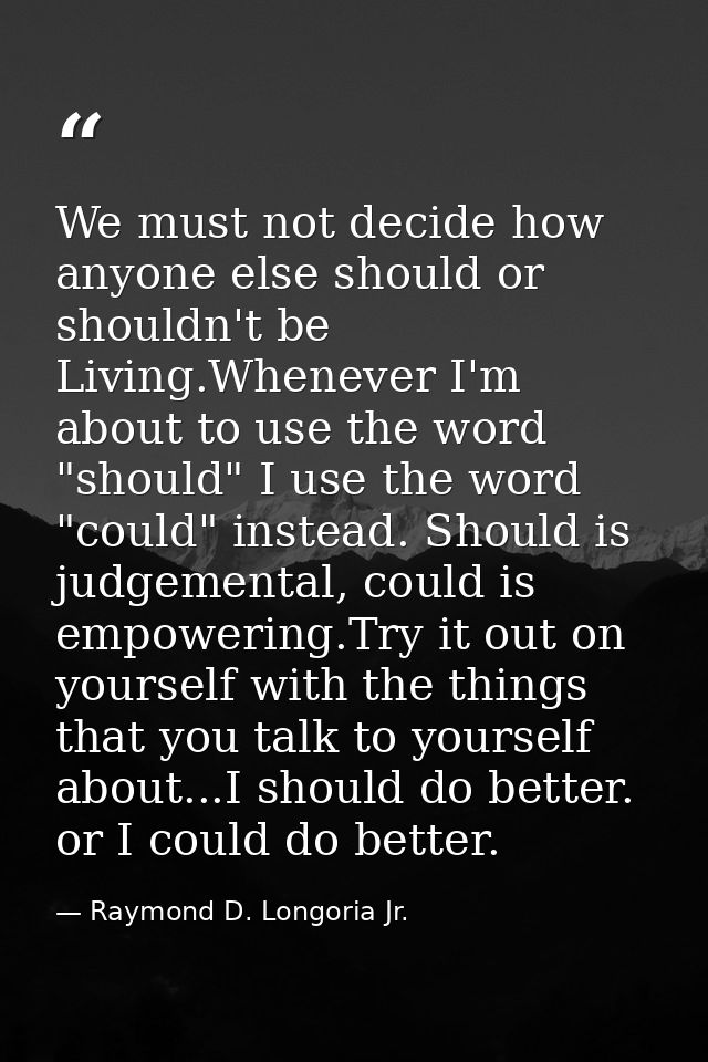 We must not decide how anyone else should or shouldn't be Living.Whenever I'm about to use the word "should" I use the w — Raymond D. Longoria Jr.