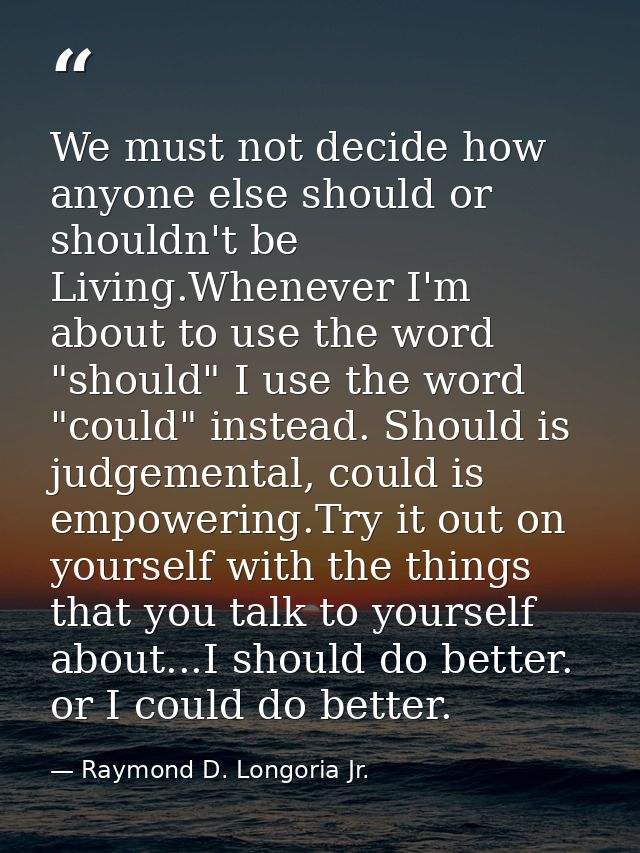 We must not decide how anyone else should or shouldn't be Living.Whenever I'm about to use the word "should" I use the w — Raymond D. Longoria Jr.
