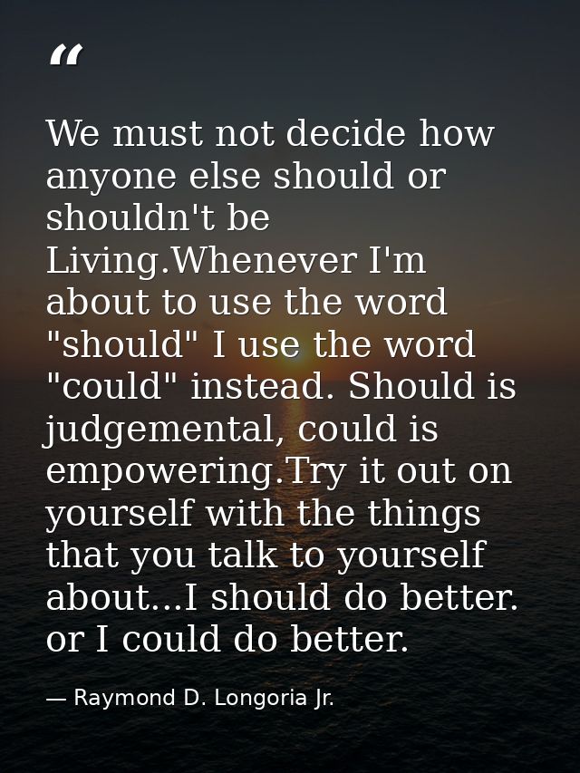 We must not decide how anyone else should or shouldn't be Living.Whenever I'm about to use the word "should" I use the w — Raymond D. Longoria Jr.