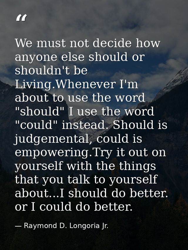 We must not decide how anyone else should or shouldn't be Living.Whenever I'm about to use the word "should" I use the w — Raymond D. Longoria Jr.