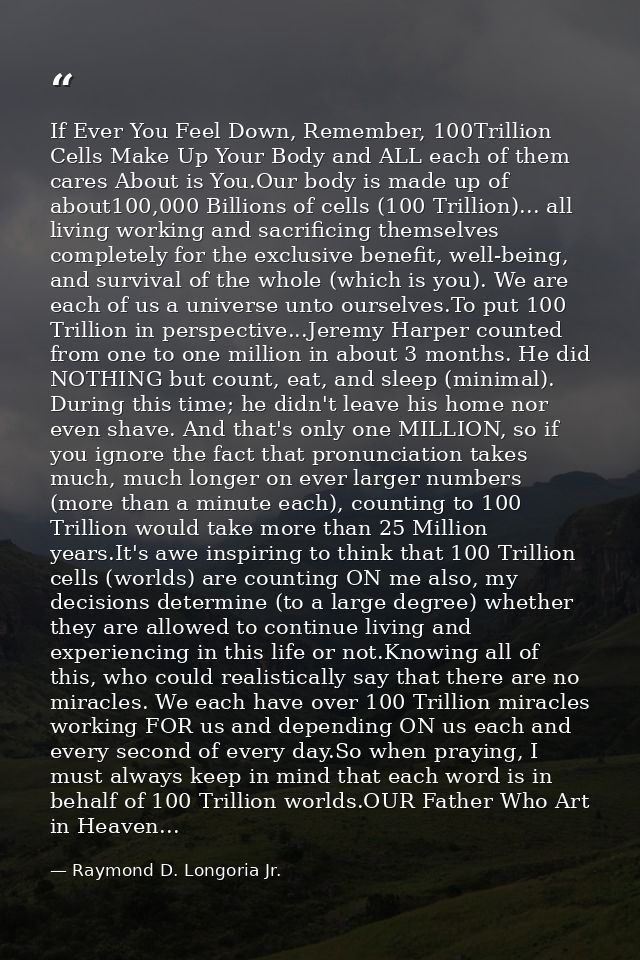 If Ever You Feel Down, Remember, 100Trillion Cells Make Up Your Body and ALL each of them cares About is You.Our body is — Raymond D. Longoria Jr.