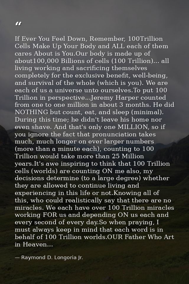 If Ever You Feel Down, Remember, 100Trillion Cells Make Up Your Body and ALL each of them cares About is You.Our body is — Raymond D. Longoria Jr.