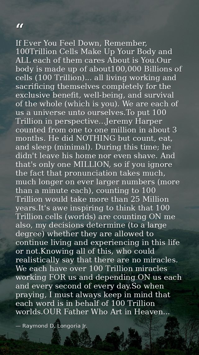 If Ever You Feel Down, Remember, 100Trillion Cells Make Up Your Body and ALL each of them cares About is You.Our body is — Raymond D. Longoria Jr.