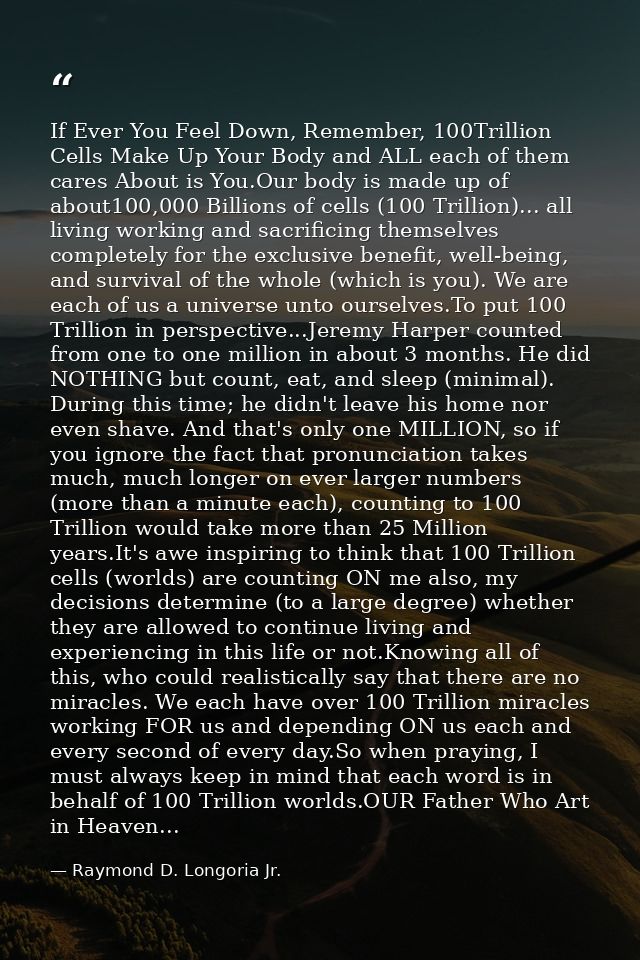If Ever You Feel Down, Remember, 100Trillion Cells Make Up Your Body and ALL each of them cares About is You.Our body is — Raymond D. Longoria Jr.