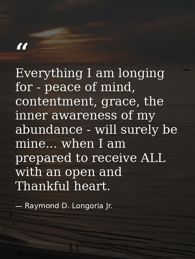 Everything I am longing for - peace of mind, contentment, grace, the inner awareness of my abundance - will surely be mi — Raymond D. Longoria Jr.