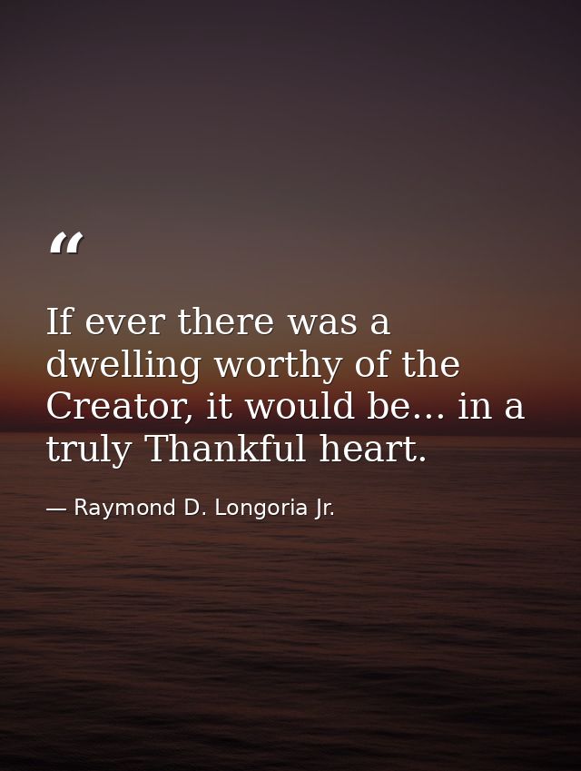 If ever there was a dwelling worthy of the Creator, it would be... in a truly Thankful heart. — Raymond D. Longoria Jr.