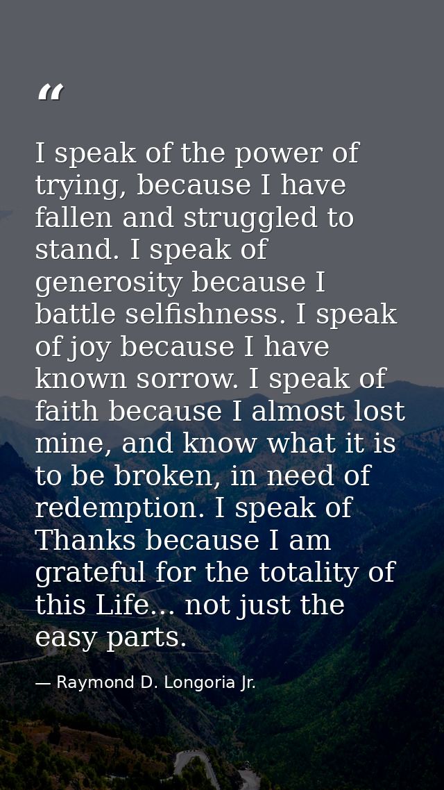 I speak of the power of trying, because I have fallen and struggled to stand. I speak of generosity because I battle sel — Raymond D. Longoria Jr.