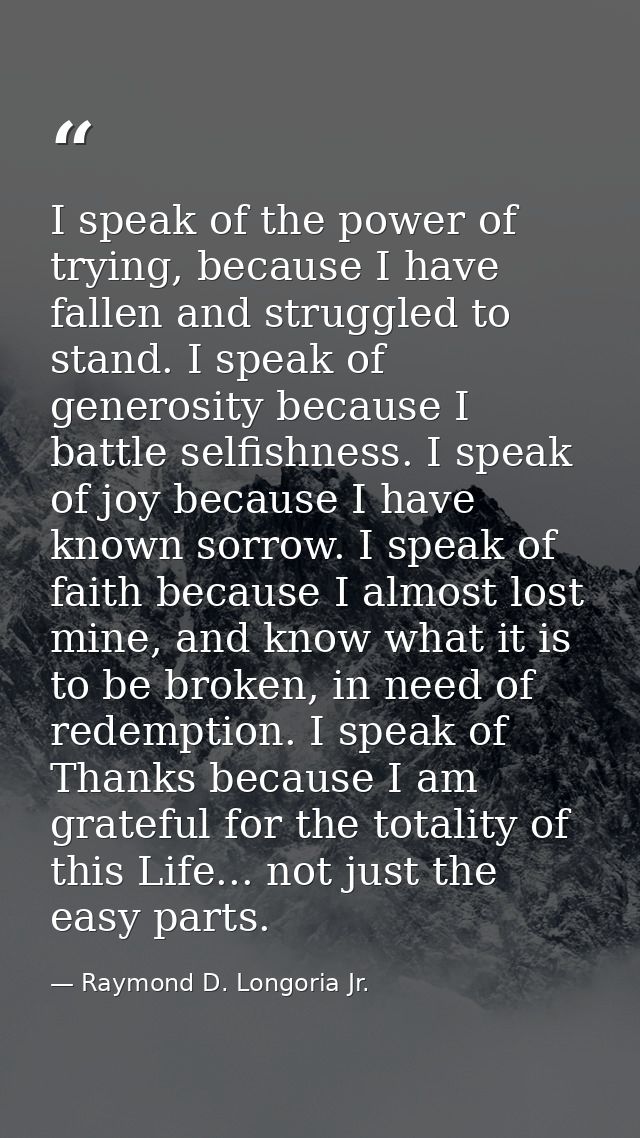 I speak of the power of trying, because I have fallen and struggled to stand. I speak of generosity because I battle sel — Raymond D. Longoria Jr.