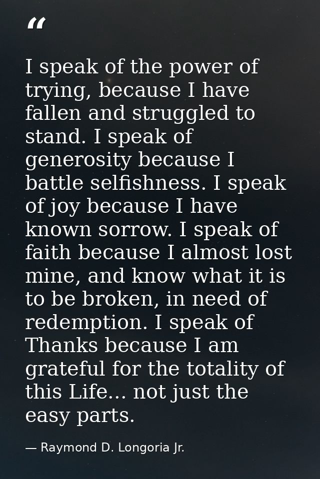 I speak of the power of trying, because I have fallen and struggled to stand. I speak of generosity because I battle sel — Raymond D. Longoria Jr.