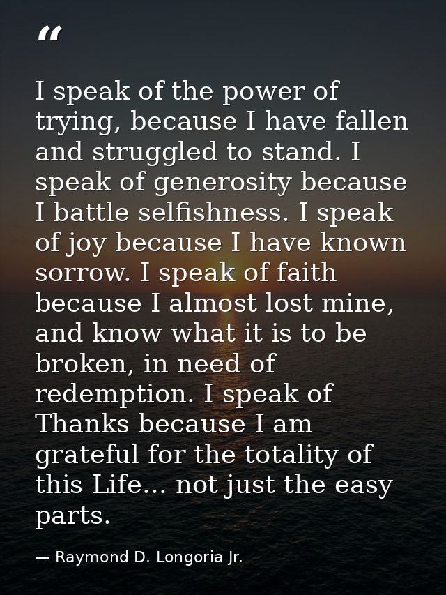 I speak of the power of trying, because I have fallen and struggled to stand. I speak of generosity because I battle sel — Raymond D. Longoria Jr.