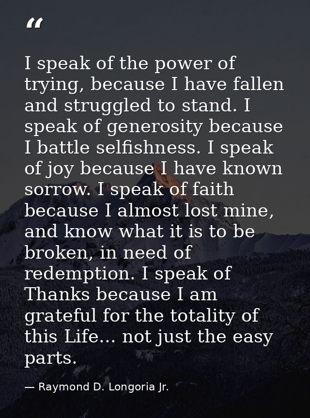 I speak of the power of trying, because I have fallen and struggled to stand. I speak of generosity because I battle sel — Raymond D. Longoria Jr.
