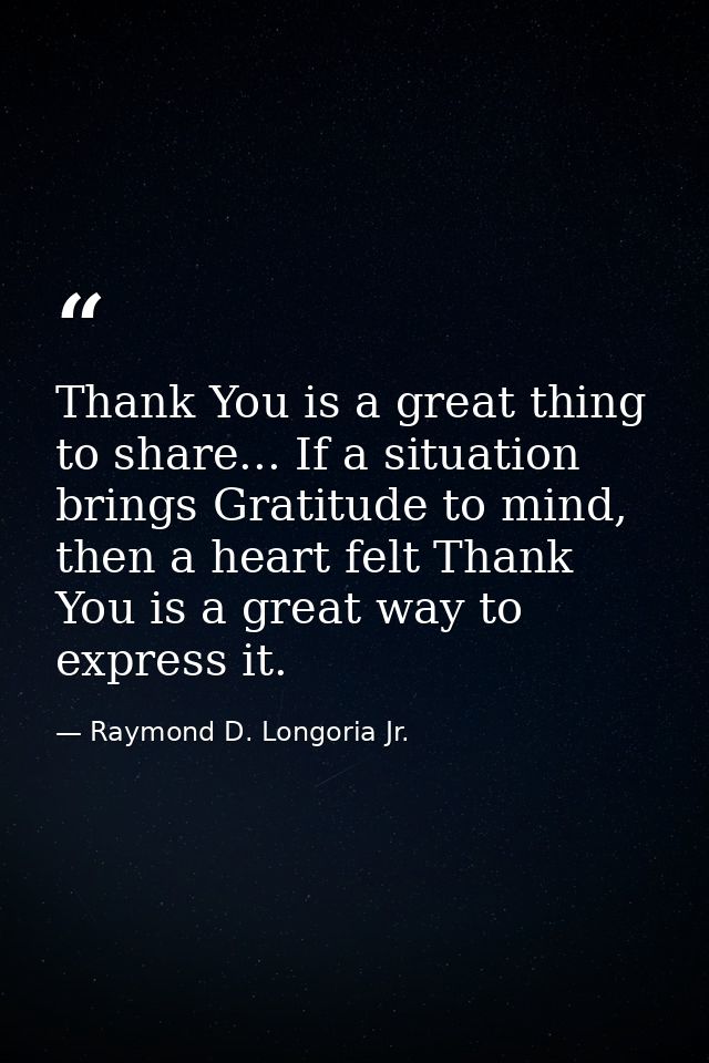 Thank You is a great thing to share... If a situation brings Gratitude to mind, then a heart felt Thank You is a great w — Raymond D. Longoria Jr.