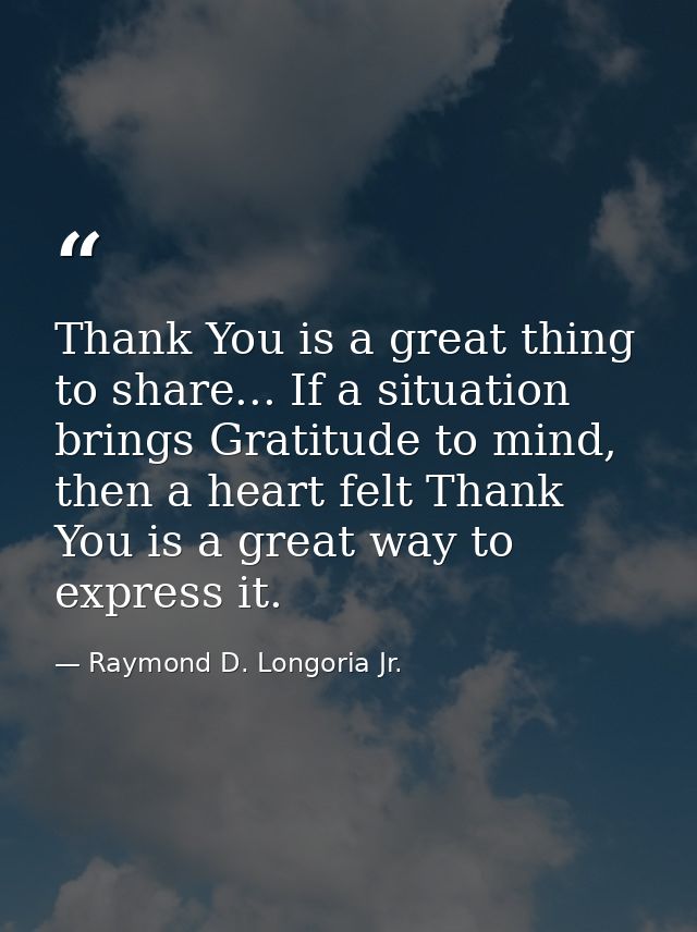 Thank You is a great thing to share... If a situation brings Gratitude to mind, then a heart felt Thank You is a great w — Raymond D. Longoria Jr.