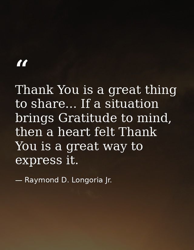 Thank You is a great thing to share... If a situation brings Gratitude to mind, then a heart felt Thank You is a great w — Raymond D. Longoria Jr.