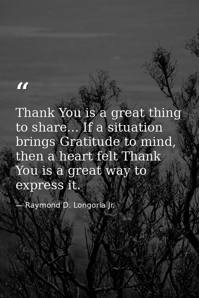 Thank You is a great thing to share... If a situation brings Gratitude to mind, then a heart felt Thank You is a great w — Raymond D. Longoria Jr.