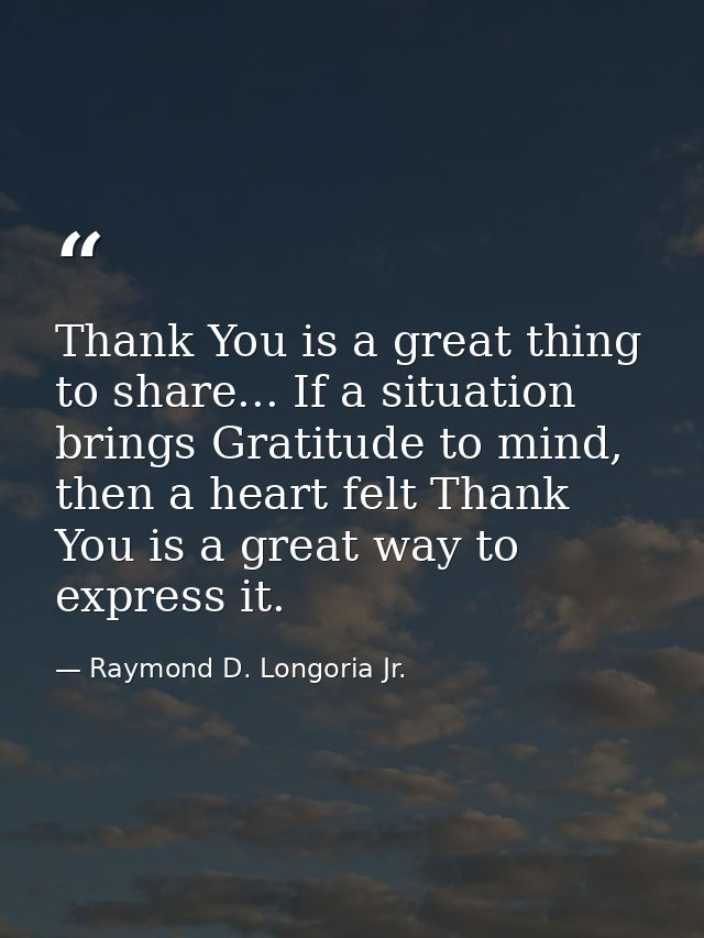 Thank You is a great thing to share... If a situation brings Gratitude to mind, then a heart felt Thank You is a great w — Raymond D. Longoria Jr.