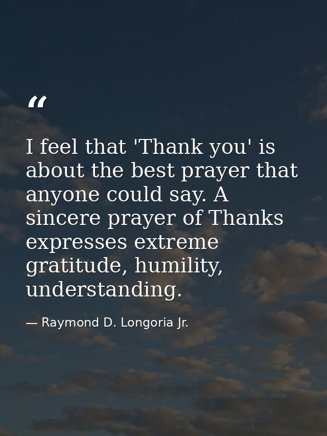 I feel that 'Thank you' is about the best prayer that anyone could say. A sincere prayer of Thanks expresses extreme gra — Raymond D. Longoria Jr.
