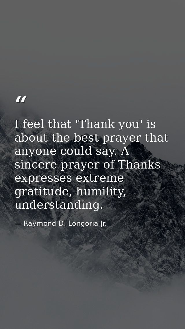 I feel that 'Thank you' is about the best prayer that anyone could say. A sincere prayer of Thanks expresses extreme gra — Raymond D. Longoria Jr.