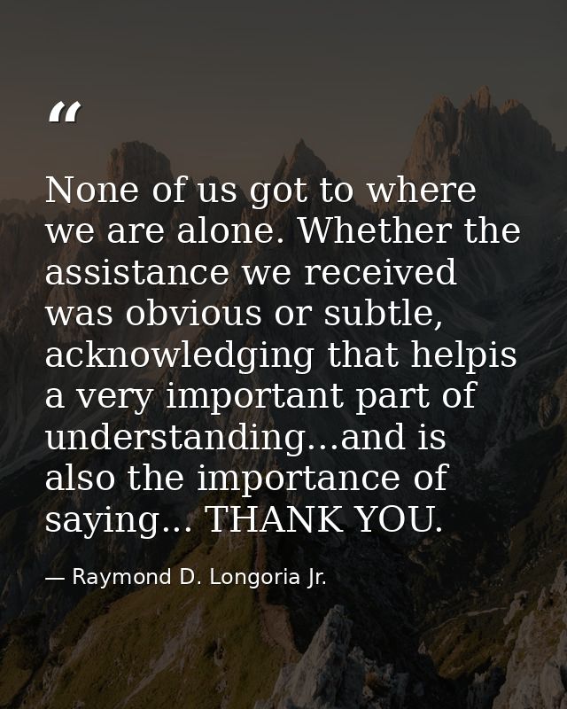 None of us got to where we are alone. Whether the assistance we received was obvious or subtle, acknowledging that helpi — Raymond D. Longoria Jr.