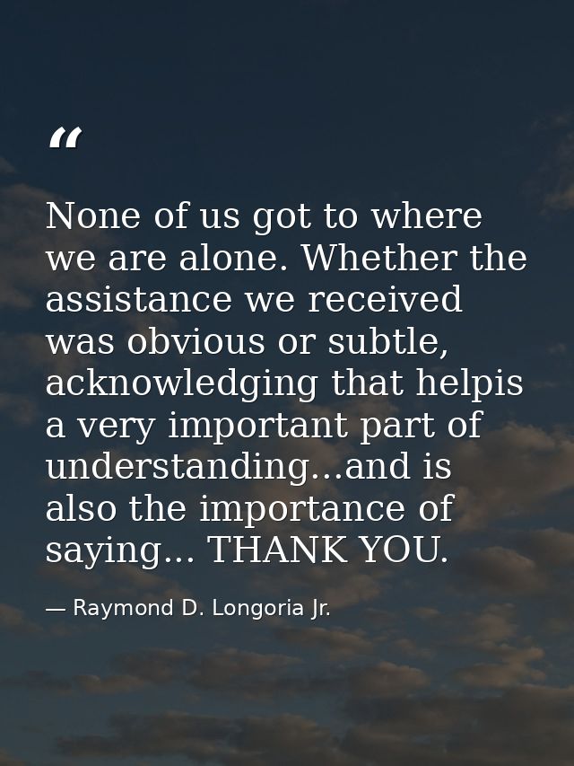 None of us got to where we are alone. Whether the assistance we received was obvious or subtle, acknowledging that helpi — Raymond D. Longoria Jr.