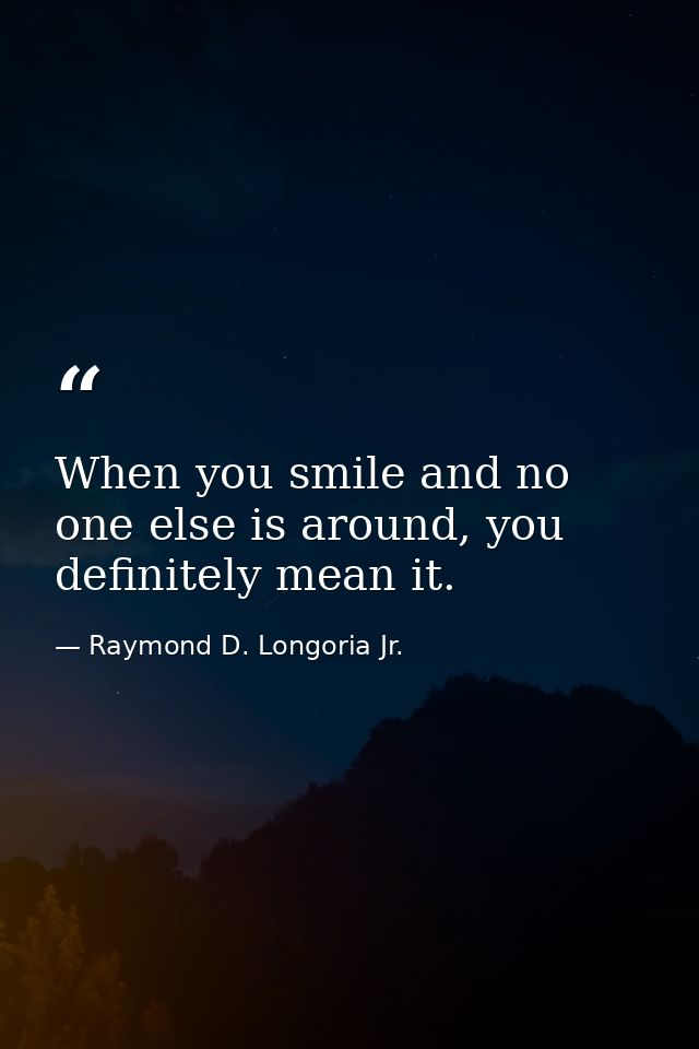 When you smile and no one else is around, you definitely mean it. — Raymond D. Longoria Jr.
