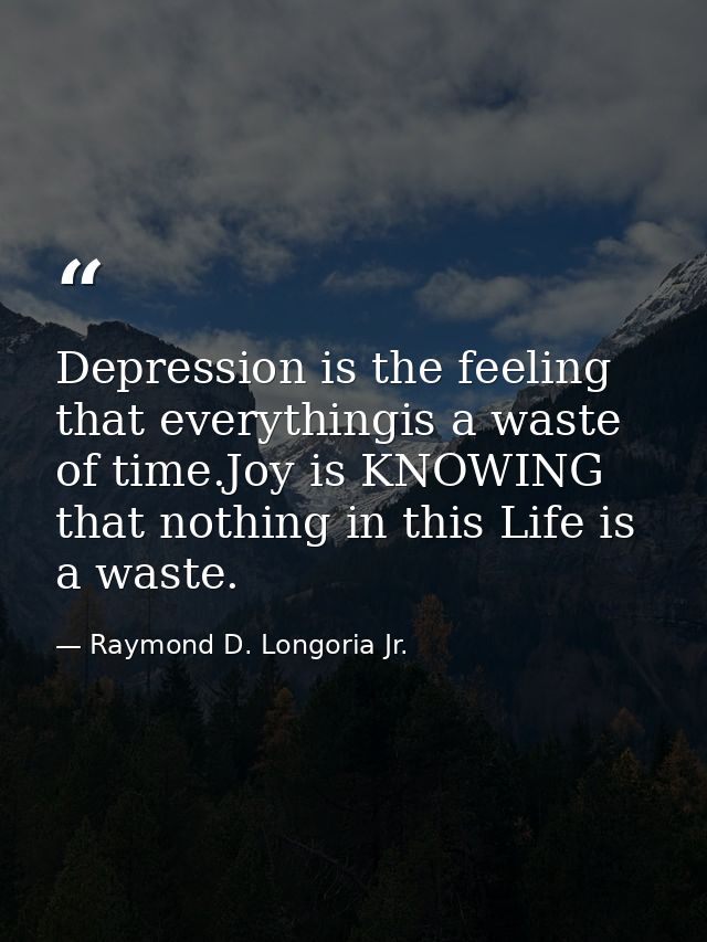 Depression is the feeling that everythingis a waste of time.Joy is KNOWING that nothing in this Life is a waste. — Raymond D. Longoria Jr.