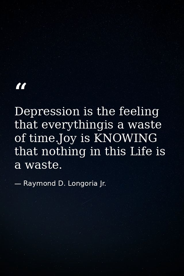 Depression is the feeling that everythingis a waste of time.Joy is KNOWING that nothing in this Life is a waste. — Raymond D. Longoria Jr.