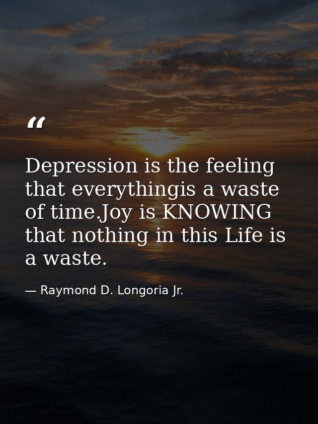 Depression is the feeling that everythingis a waste of time.Joy is KNOWING that nothing in this Life is a waste. — Raymond D. Longoria Jr.