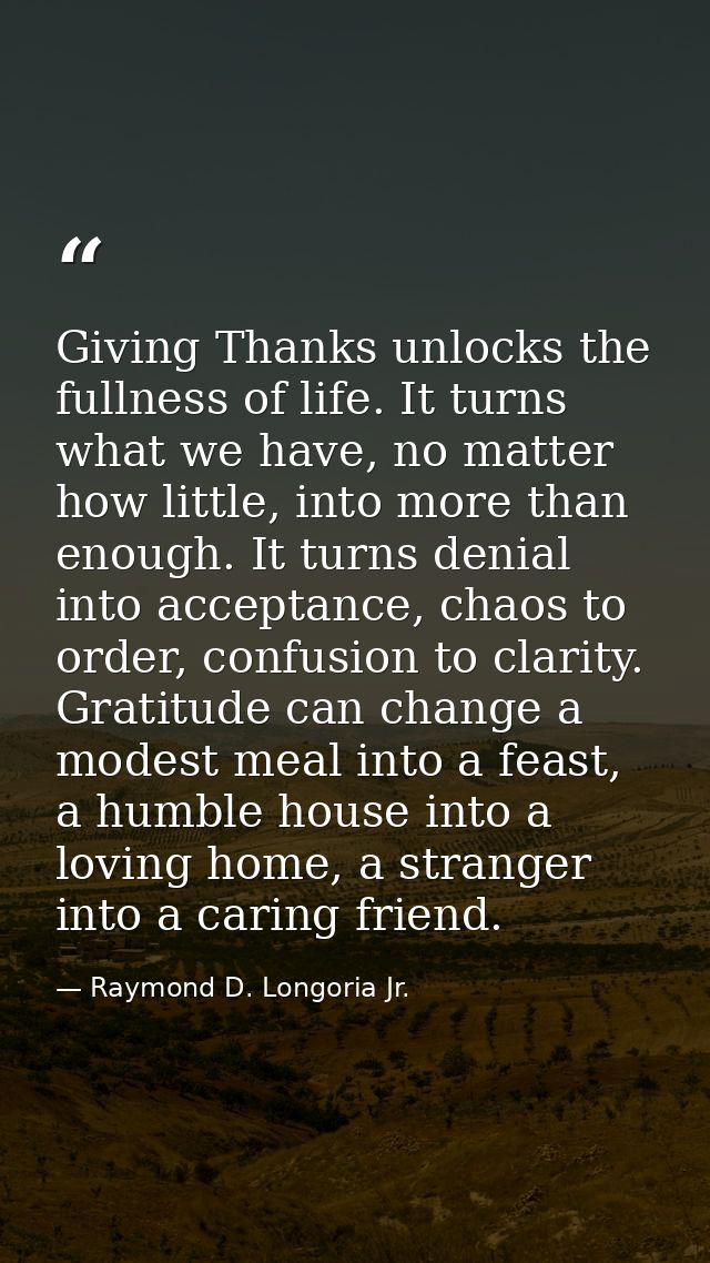 Giving Thanks unlocks the fullness of life. It turns what we have, no matter how little, into more than enough. It turns — Raymond D. Longoria Jr.