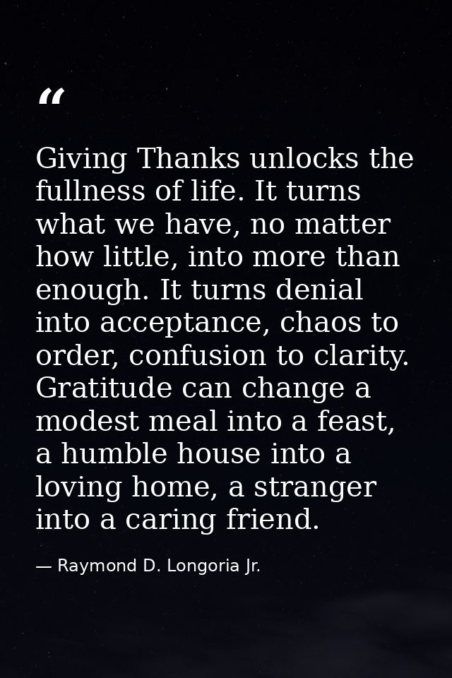 Giving Thanks unlocks the fullness of life. It turns what we have, no matter how little, into more than enough. It turns — Raymond D. Longoria Jr.